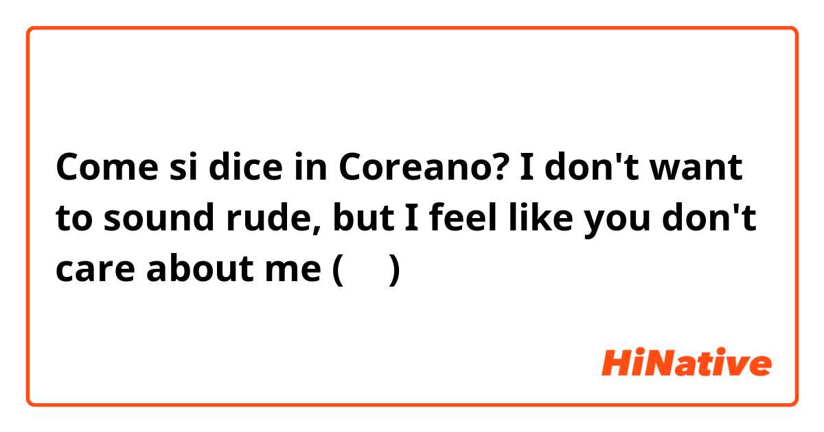 Come si dice in Coreano? I don't want to sound rude, but I feel like you don't care about me (반말)