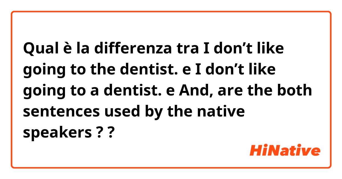 Qual è la differenza tra  I don’t like going to the dentist. e I don’t like going to a dentist. e And, are the both sentences used by the native speakers ? ?