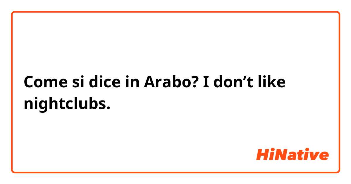Come si dice in Arabo? I don’t like nightclubs. 