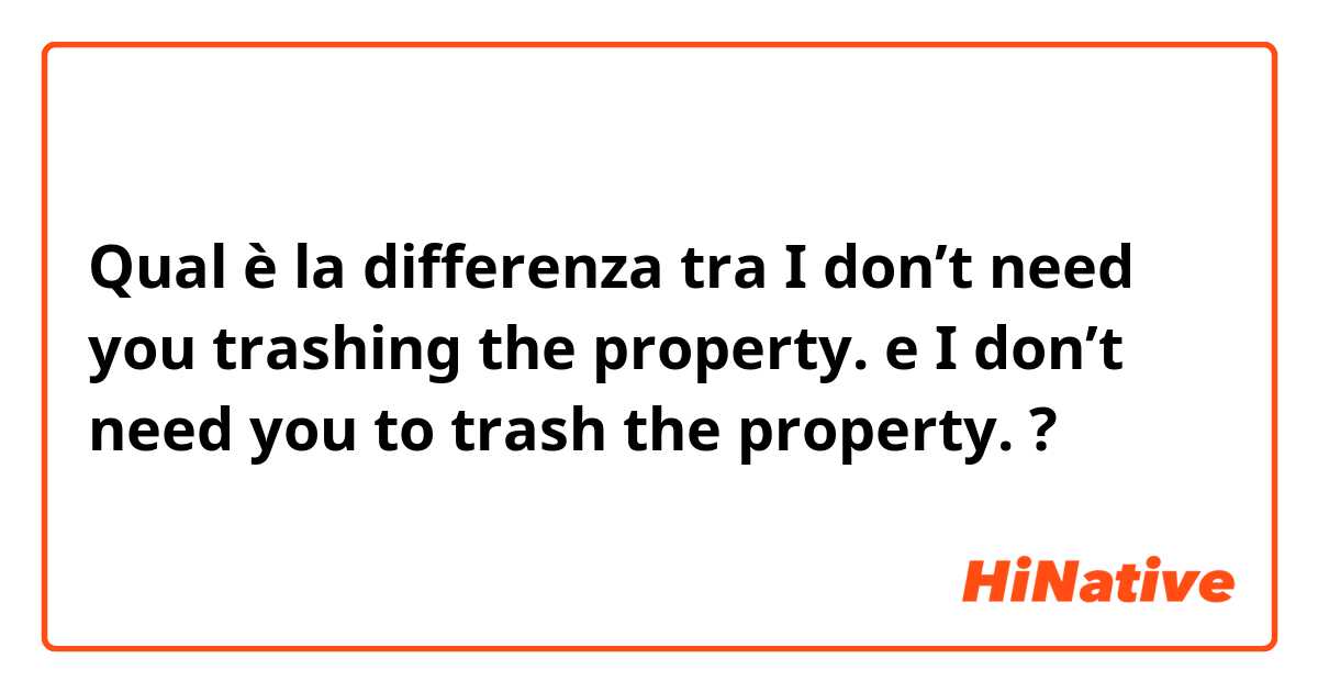 Qual è la differenza tra  I don’t need you trashing the property.  e I don’t need you to trash the property.  ?