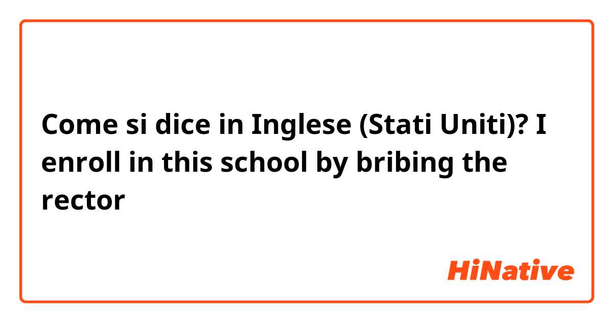 Come si dice in Inglese (Stati Uniti)? I enroll in this school by bribing the rector