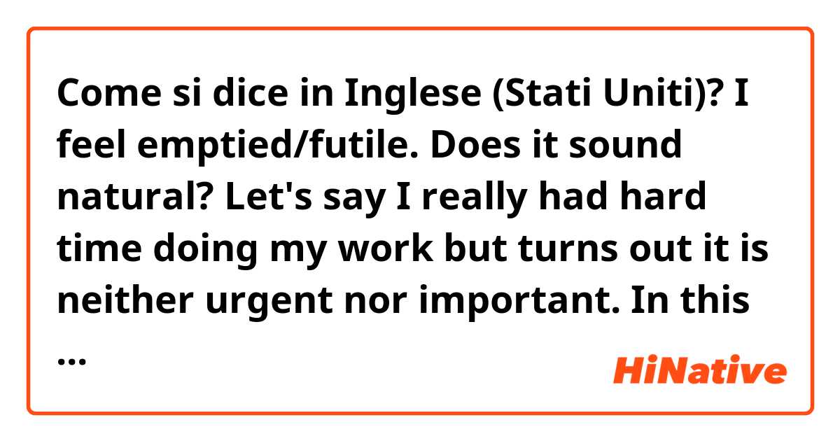 Come si dice in Inglese (Stati Uniti)? I feel emptied/futile. Does it sound natural?
Let's say I really had hard time doing my work but turns out it is neither urgent nor important.
In this situation, can I say the sentence above? If not, what can I say??