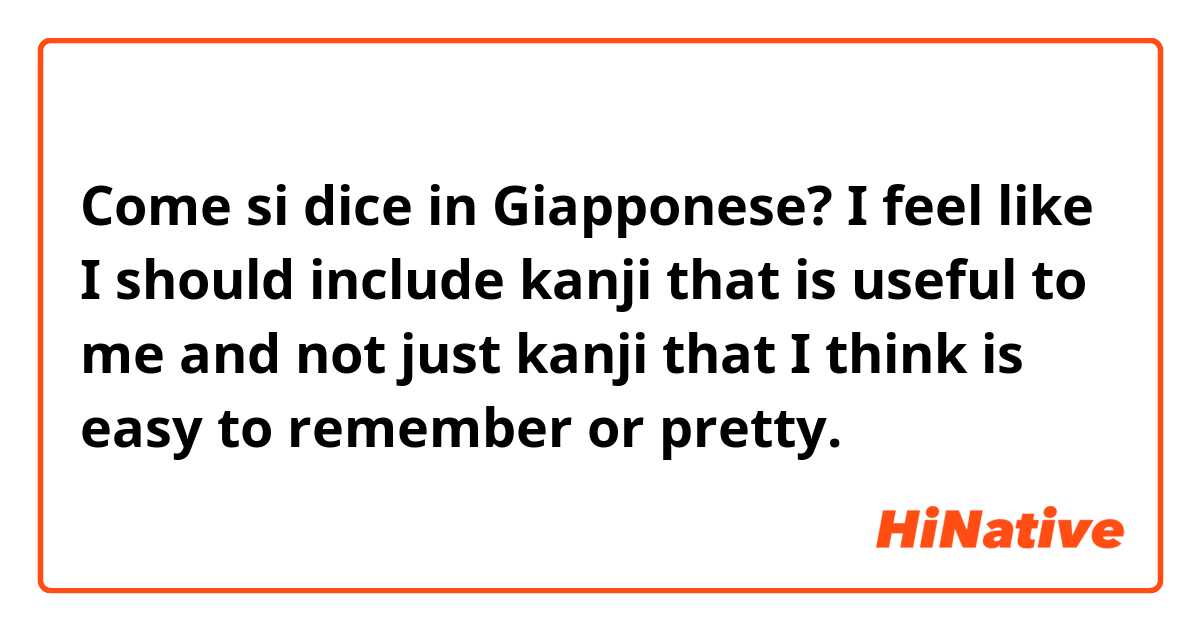 Come si dice in Giapponese? I feel like I should include kanji that is useful to me and not just kanji that I think is easy to remember or pretty. 