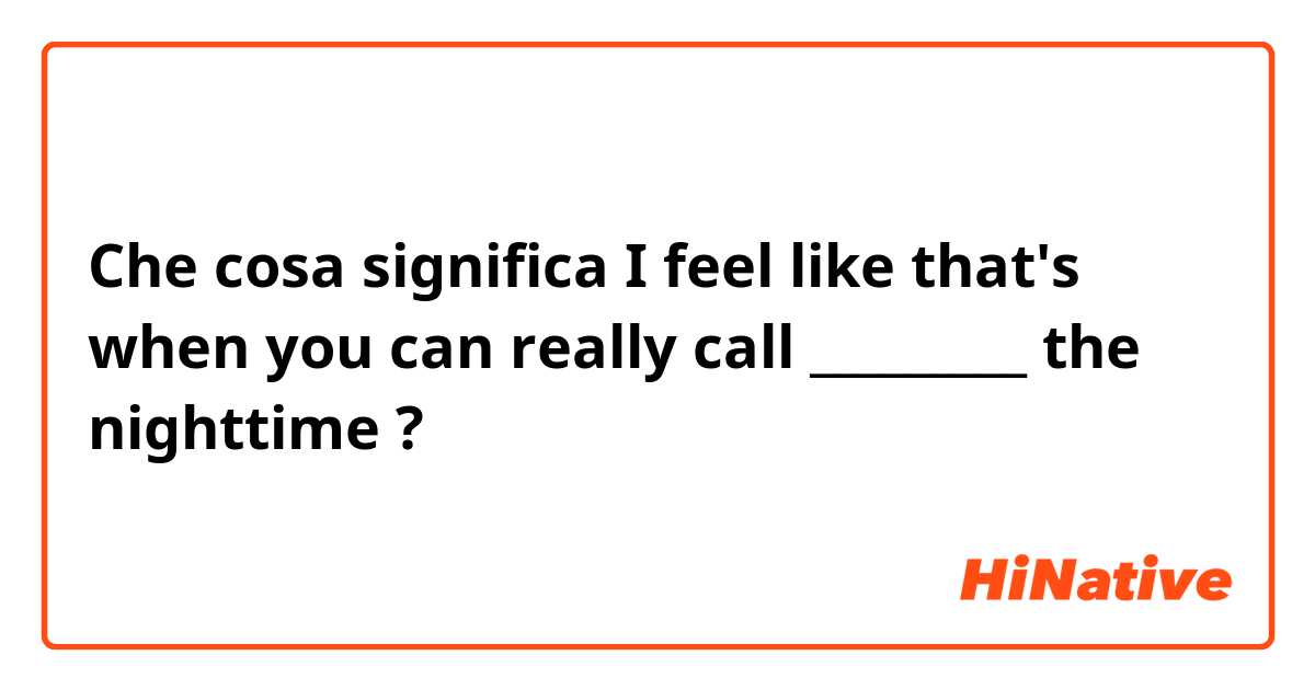 Che cosa significa 
I feel like that's when you can really call _________ the nighttime?