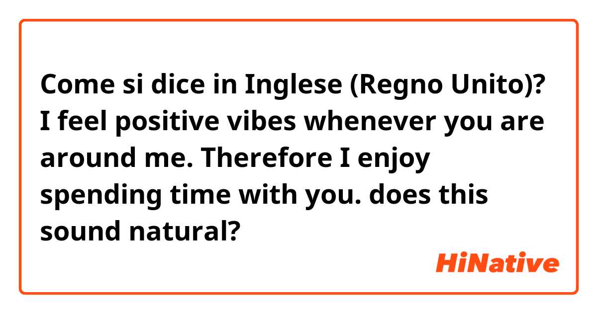 Come si dice in Inglese (Regno Unito)? 
I feel positive vibes whenever you are around me. Therefore I enjoy spending time with you.
does this sound natural? 