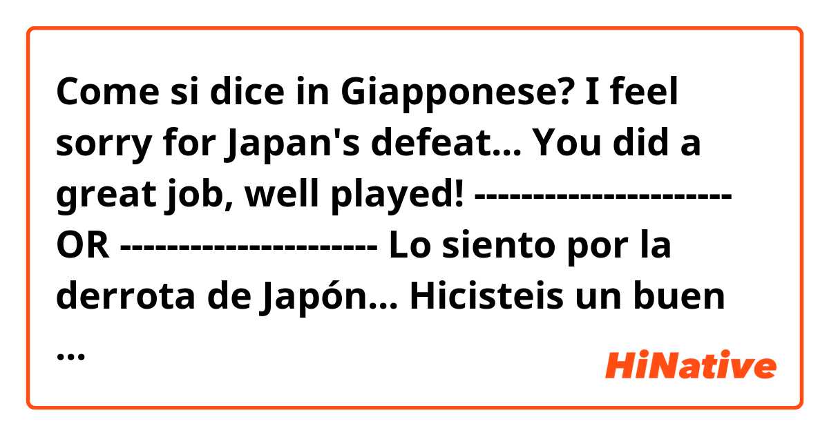 Come si dice in Giapponese? 🇬🇧
I feel sorry for Japan's defeat...
You did a great job, well played!

----------------------  OR  ----------------------

🇪🇸
Lo siento por la derrota de Japón...
Hicisteis un buen trabajo, bien jugado!