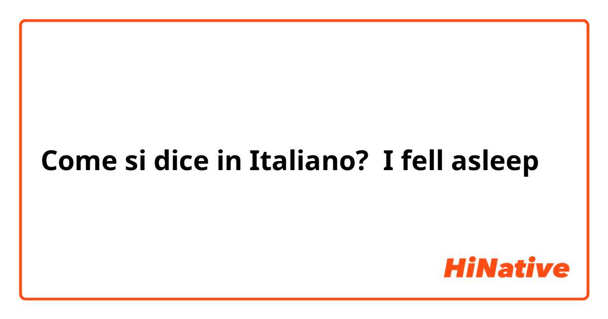 Come si dice in Italiano? I fell asleep 