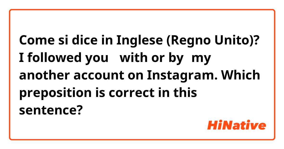 Come si dice in Inglese (Regno Unito)? I followed you 【with or by】my another account on Instagram. Which preposition is correct in this sentence?
