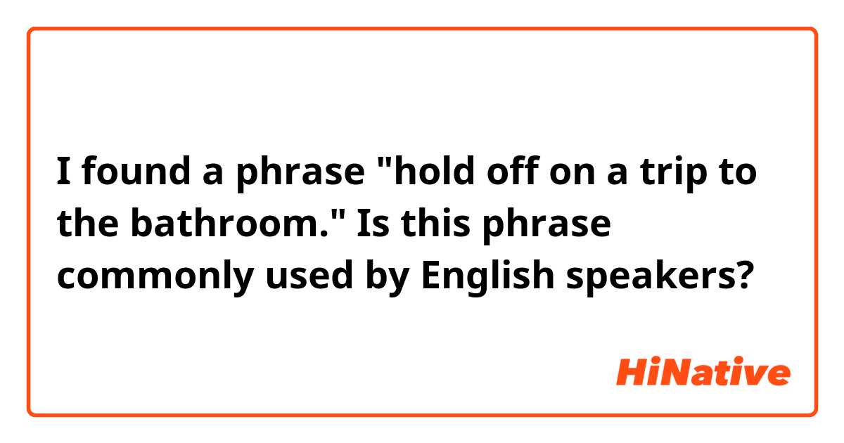 I found a phrase "hold off on a trip to the bathroom." Is this phrase commonly used by English speakers?