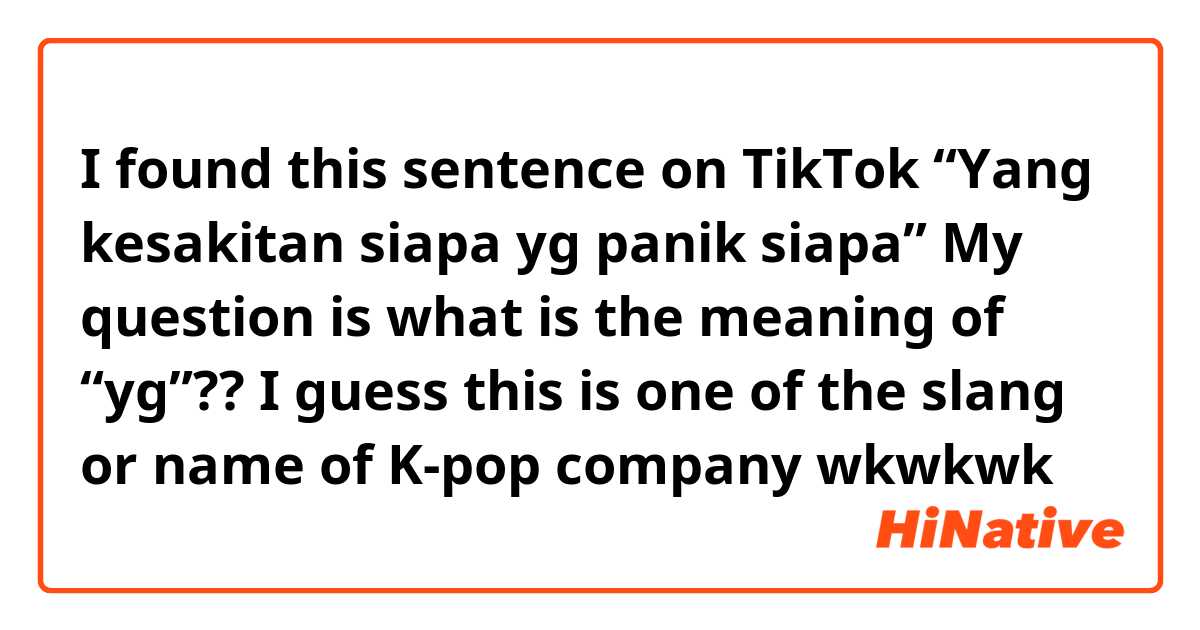 I found this sentence on TikTok 
“Yang kesakitan siapa yg panik siapa”

My question is what is the meaning of “yg”??
I guess this is one of the slang or name of K-pop company wkwkwk 