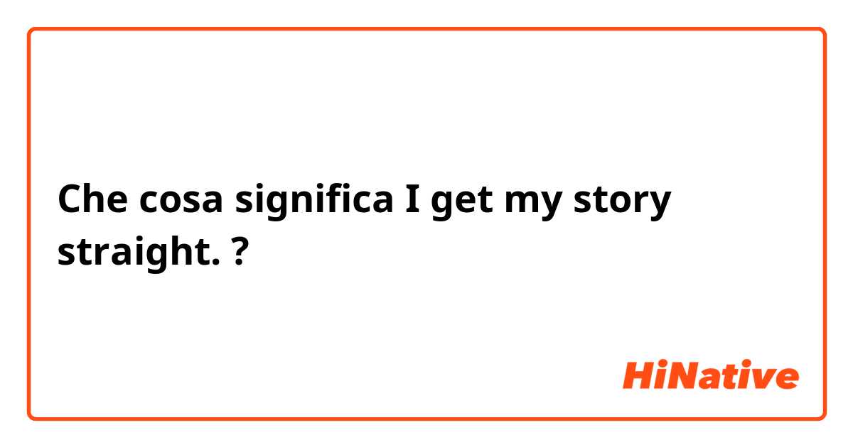 Che cosa significa I get my story straight. ?