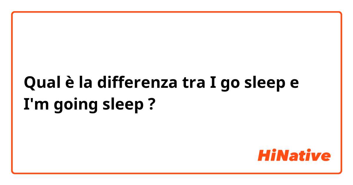 Qual è la differenza tra  I go sleep  e I'm going sleep  ?