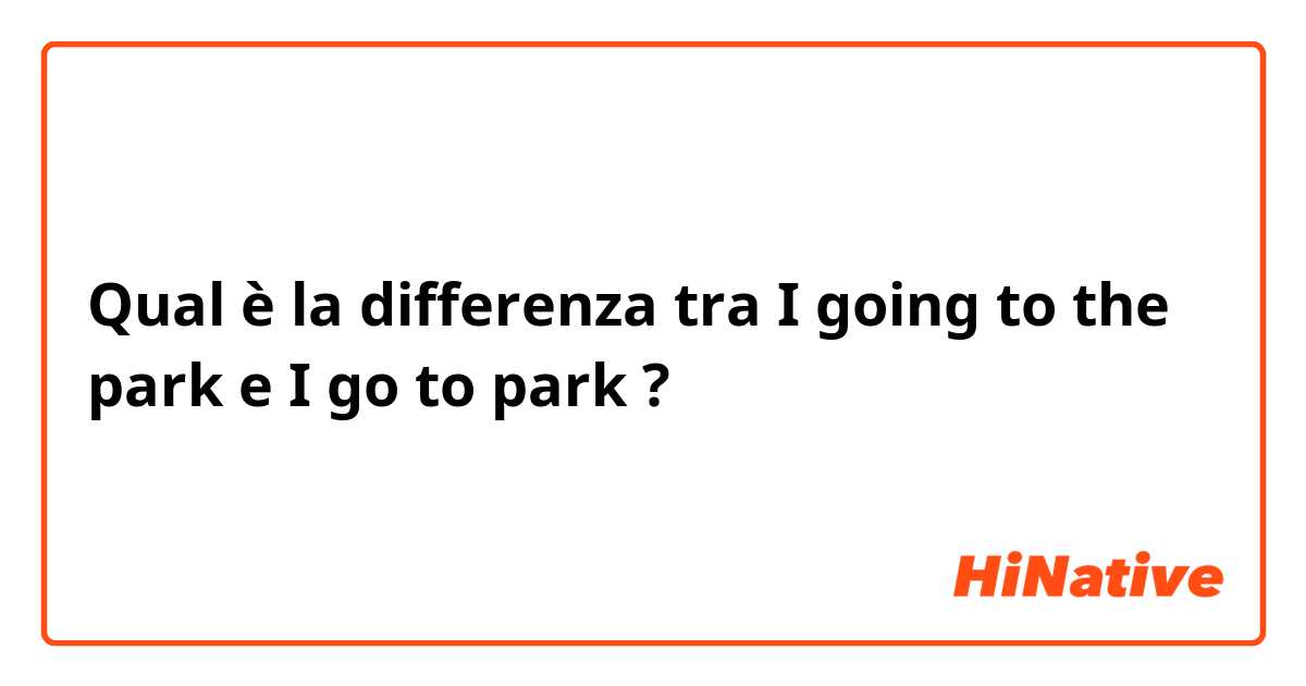 Qual è la differenza tra  I going to the park  e I go to park ?