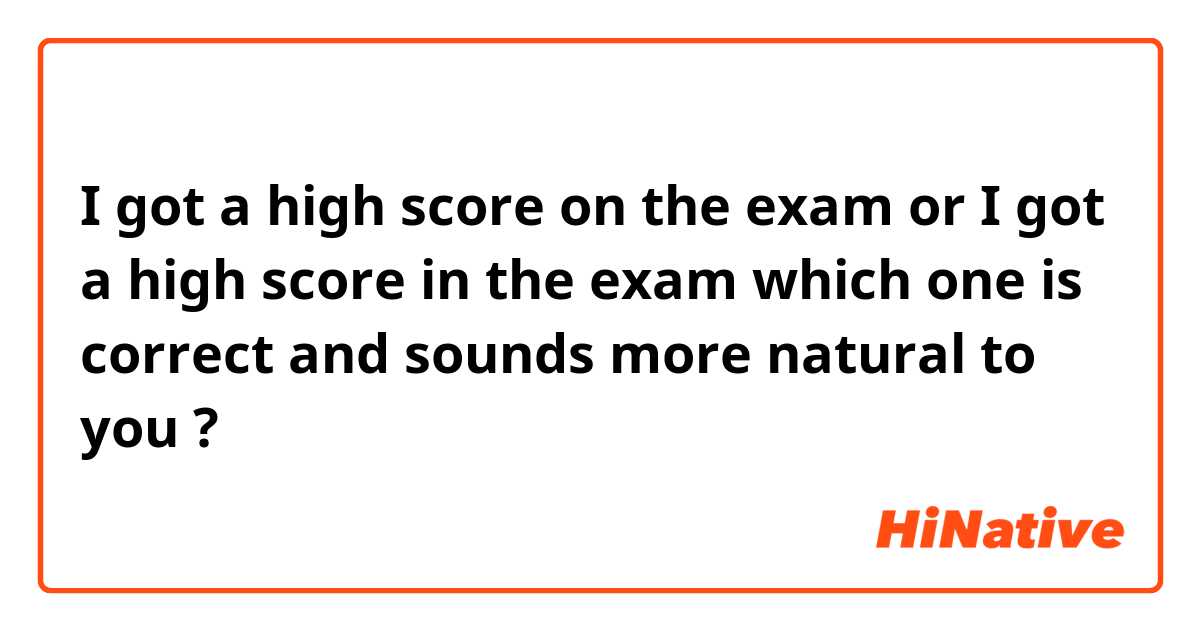 I got a high score on the exam 
or 
I got a high score in the exam 
which one is correct and sounds more natural to you ? 