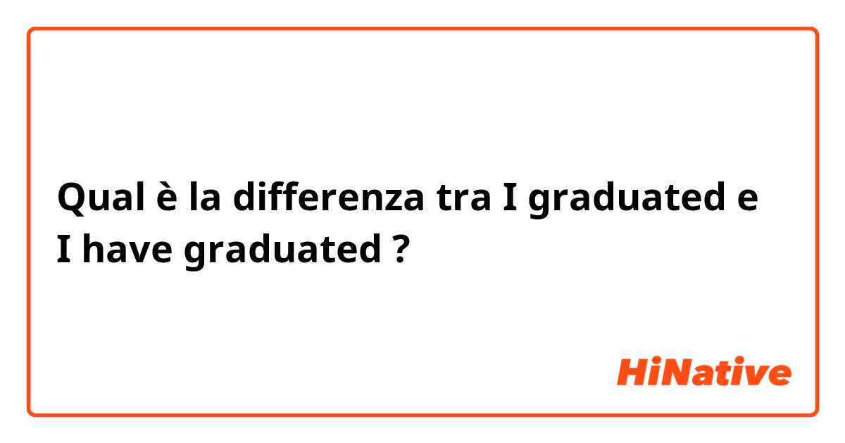 Qual è la differenza tra  I graduated e I have graduated ?