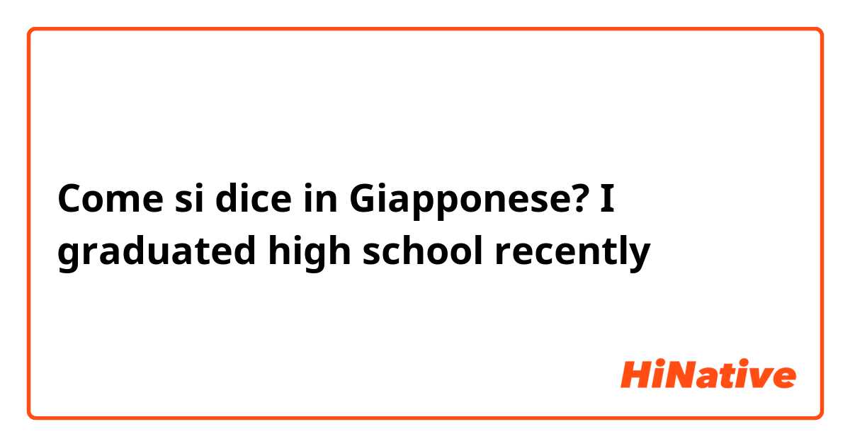Come si dice in Giapponese? I graduated high school recently