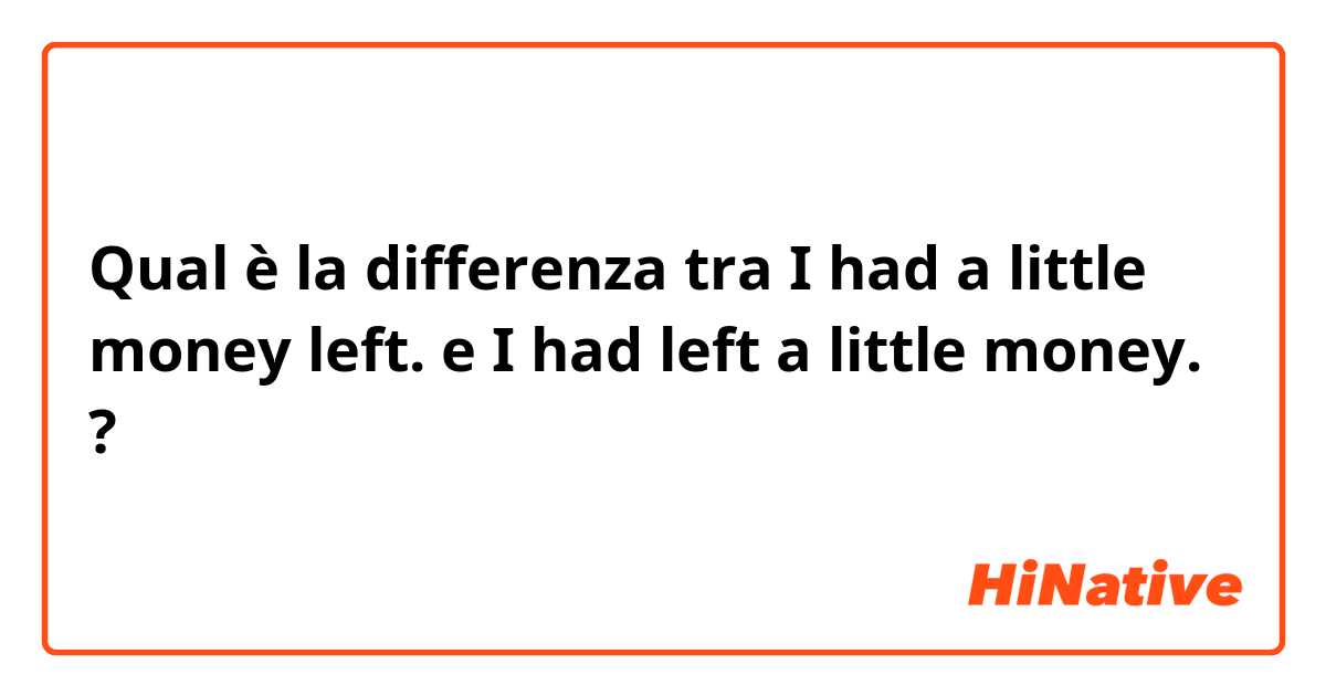 Qual è la differenza tra  I had a little money left. e I had left a little money. ?