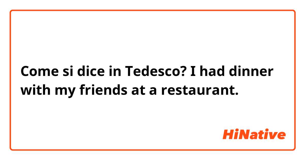 Come si dice in Tedesco? I had dinner with my friends at a restaurant.