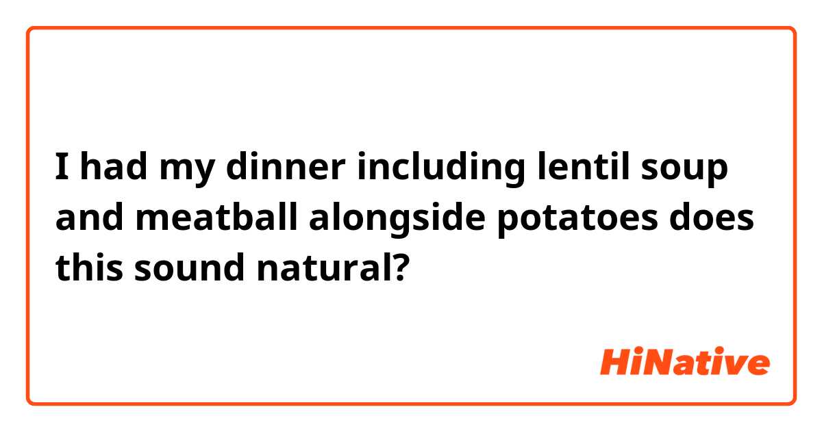 I had my dinner including lentil soup and meatball alongside potatoes does this sound natural?