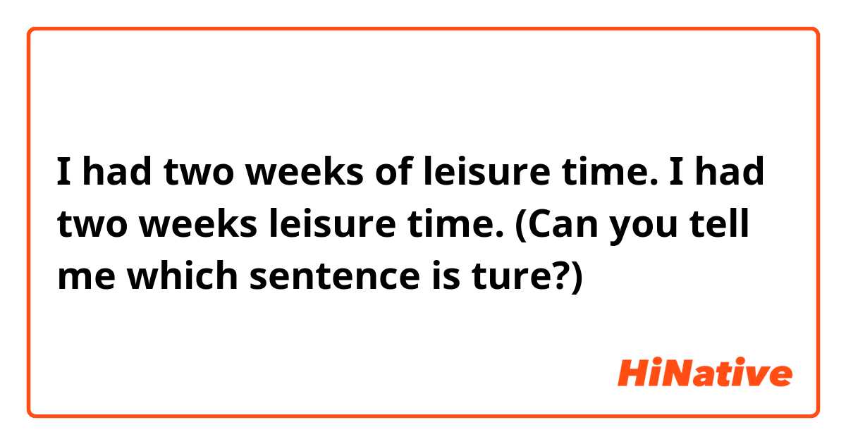 I had two weeks of leisure time.
I had two weeks  leisure time.

(Can you tell me which sentence is ture?)