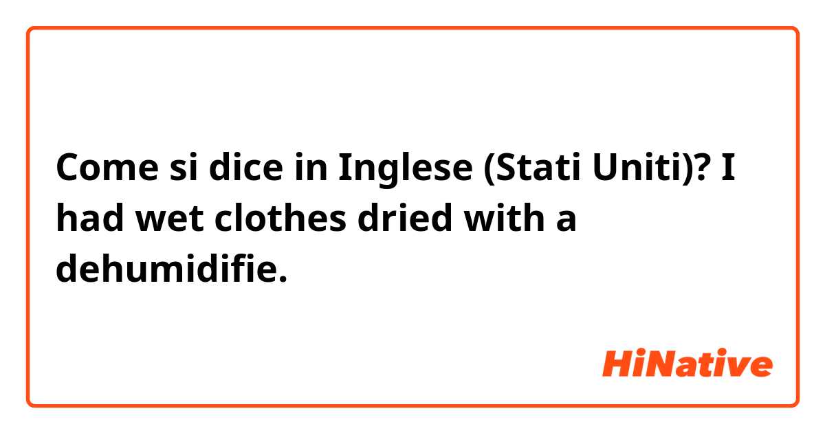 Come si dice in Inglese (Stati Uniti)? I had wet clothes dried with a dehumidifie.