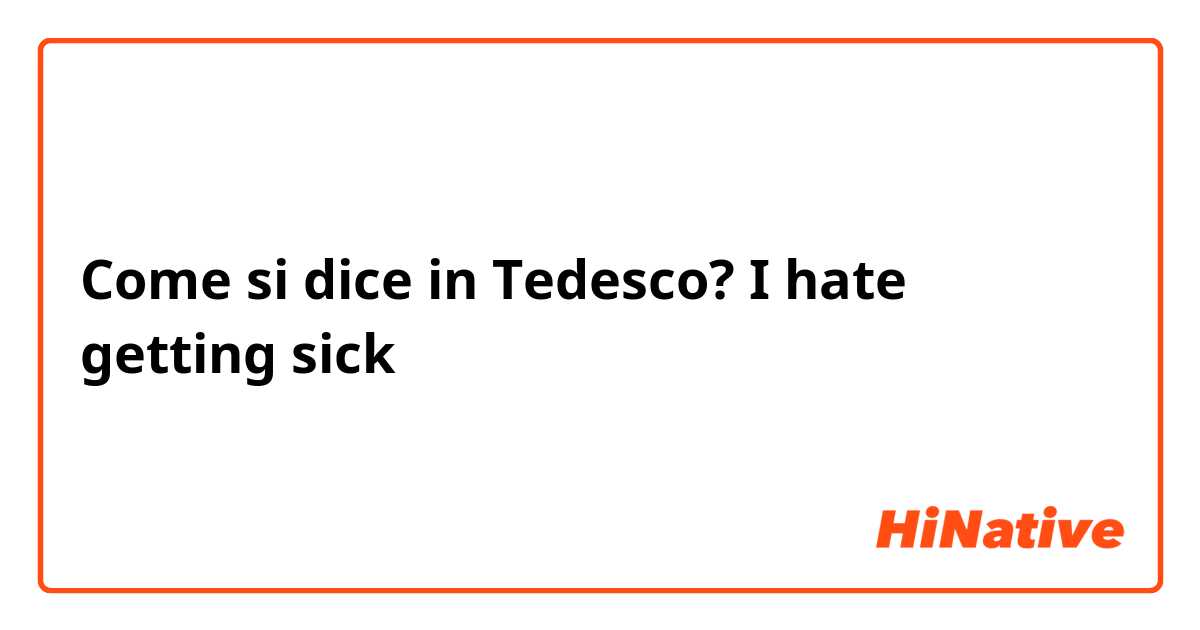 Come si dice in Tedesco? I hate getting sick