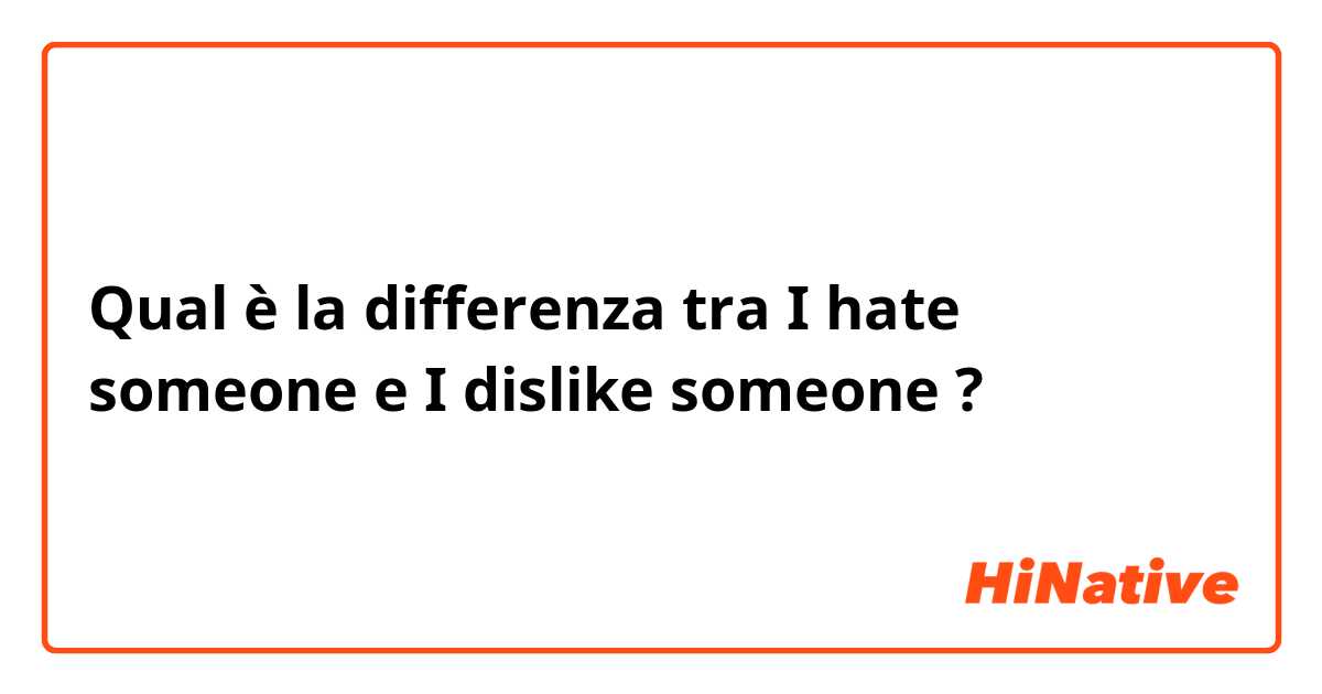 Qual è la differenza tra  I hate someone  e I dislike someone ?