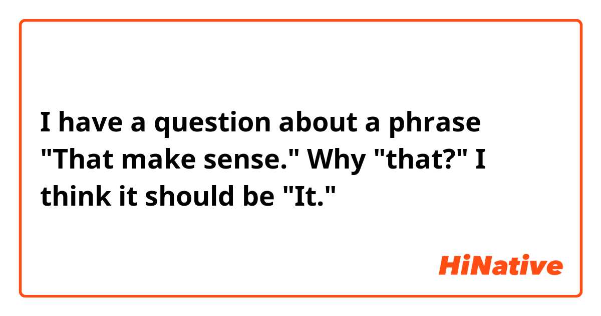 I have  a question about a phrase "That make sense."
Why "that?"  I think it should be "It." 