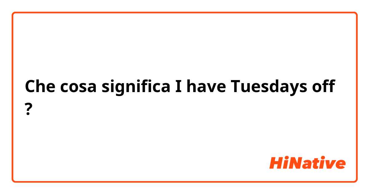 Che cosa significa I have Tuesdays off?
