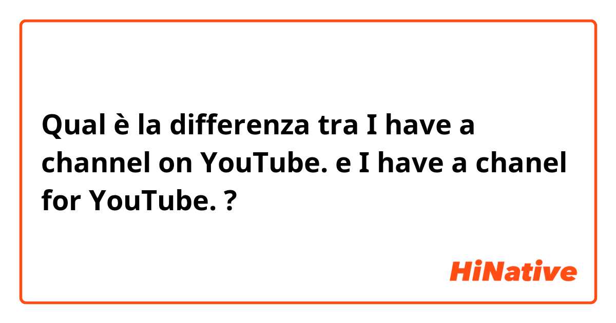 Qual è la differenza tra  I have a channel on YouTube. e I have a chanel for YouTube. ?