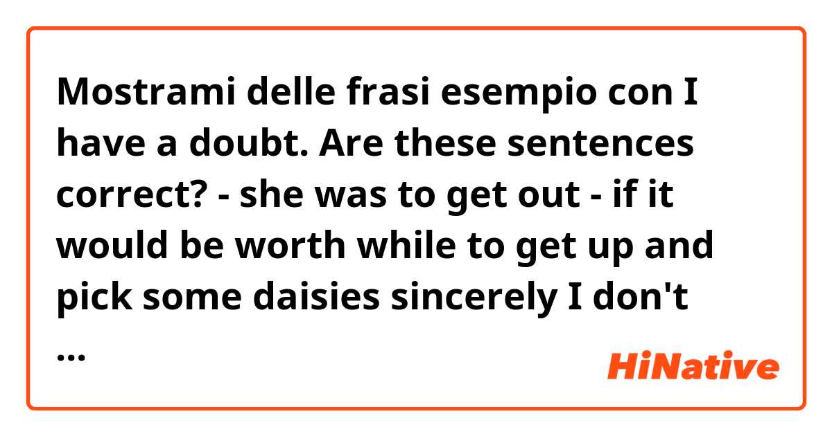 Mostrami delle frasi esempio con I have a doubt.
Are these sentences correct?
- she was to get out
- if it would be worth while to get up and pick some daisies 

sincerely I don't know what the sentences mean.