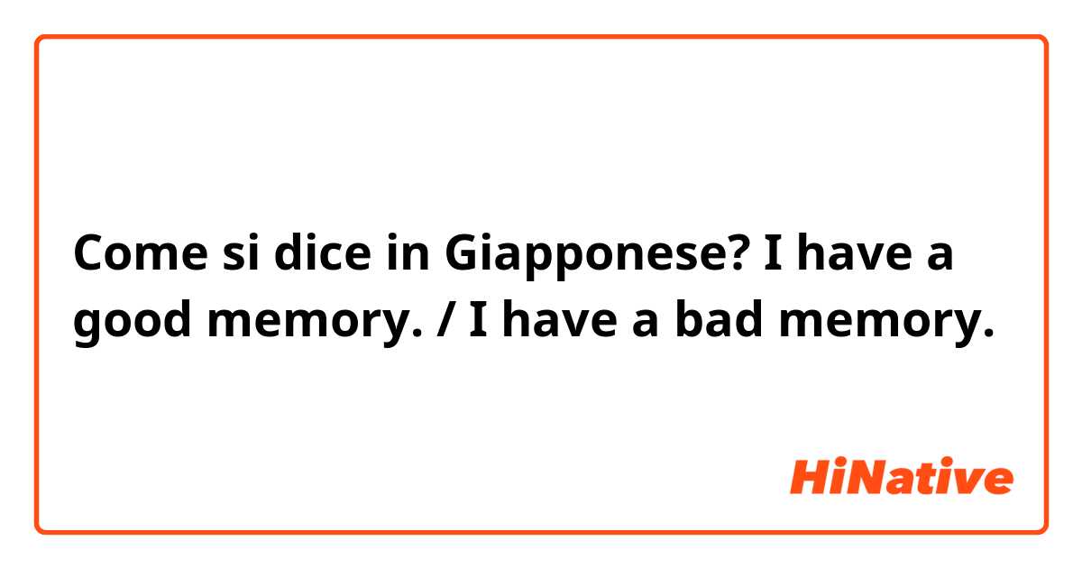 Come si dice in Giapponese? I have a good memory. / I have a bad memory. 