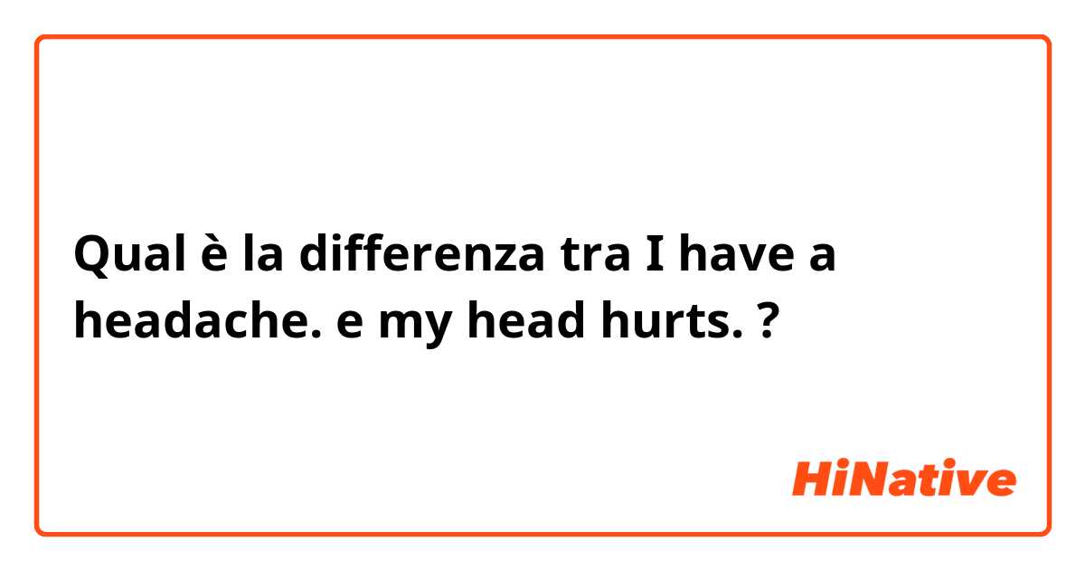 Qual è la differenza tra  I have a headache. e my head hurts. ?