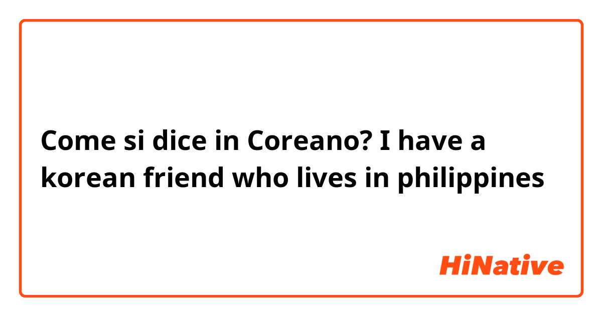 Come si dice in Coreano? I have a korean friend who lives in philippines