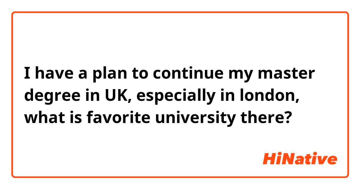 I have a plan to continue my master degree in UK, especially in london, what is favorite university there? 