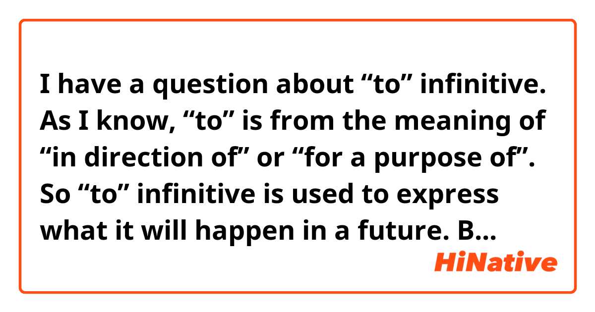 I have a question about “to” infinitive. 

As I know, “to” is from the meaning of “in direction of” or “for a purpose of”. So “to” infinitive is used to express what it will happen in a future. 

But I can’t make sense well for the sentence below. 

“It was great to begin with, but now it’s difficult.”

In the sentence, I think “to begin with” is not expressing a future action but speaker’s experience. So it is different from what I know about “to” infinitive. 

I am not sure that I know the meaning of “to” and “to” infinitive. 

Please give an advice. 

