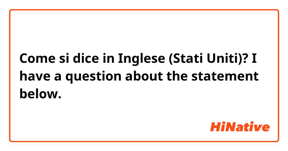 Come si dice in Inglese (Stati Uniti)? I have a question about the statement below.