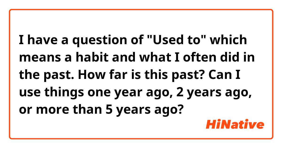 I have a question of "Used to" which means a habit and what I often did in the past.

How far is this past? Can I use things one year ago, 2 years ago, or more than 5 years ago?