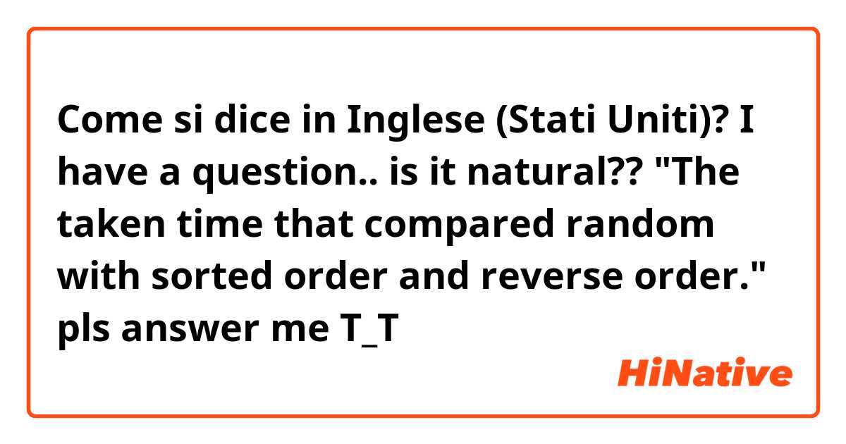 Come si dice in Inglese (Stati Uniti)? I have a question.. is it natural??
"The taken time that compared random with sorted order and reverse order."
pls answer me T_T