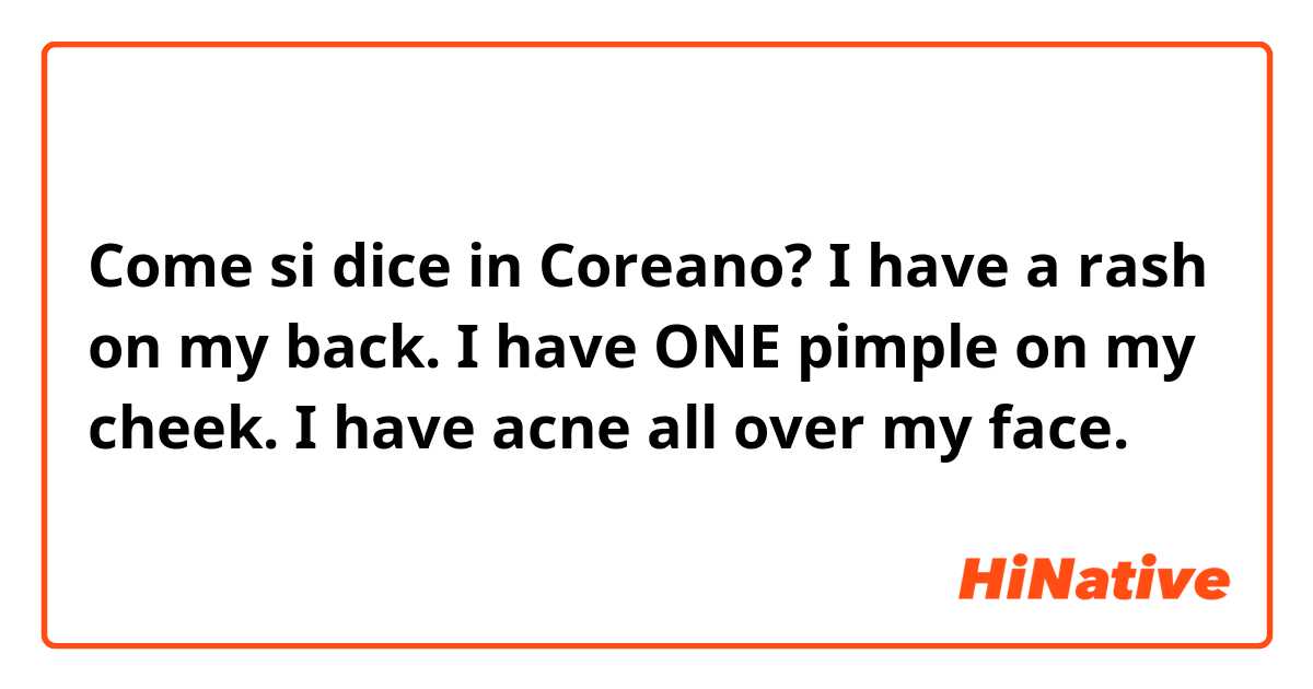 Come si dice in Coreano? I have a rash on my back.
I have ONE pimple on my cheek.
I have acne all over my face.