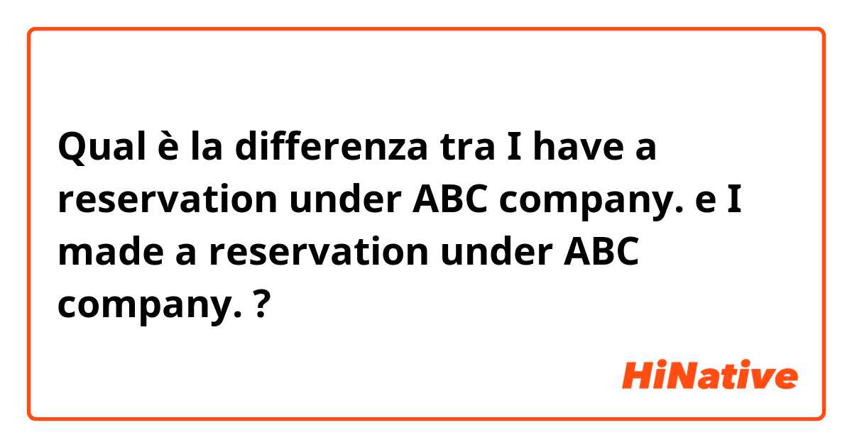 Qual è la differenza tra  I have a reservation under ABC company.  e I made a reservation under ABC company.  ?
