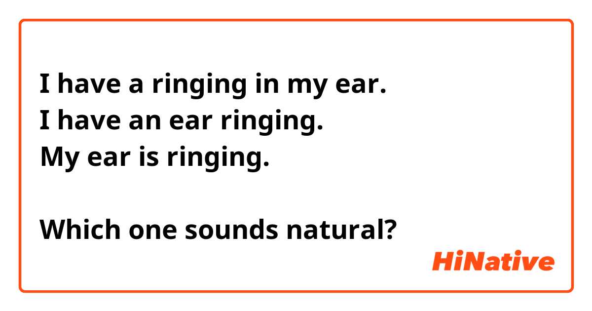 I have a ringing in my ear.
I have an ear ringing.
My ear is ringing.

Which one sounds natural?