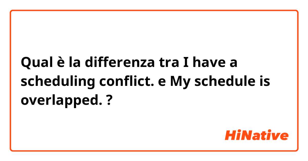 Qual è la differenza tra  I have a scheduling conflict. e My schedule is overlapped. ?