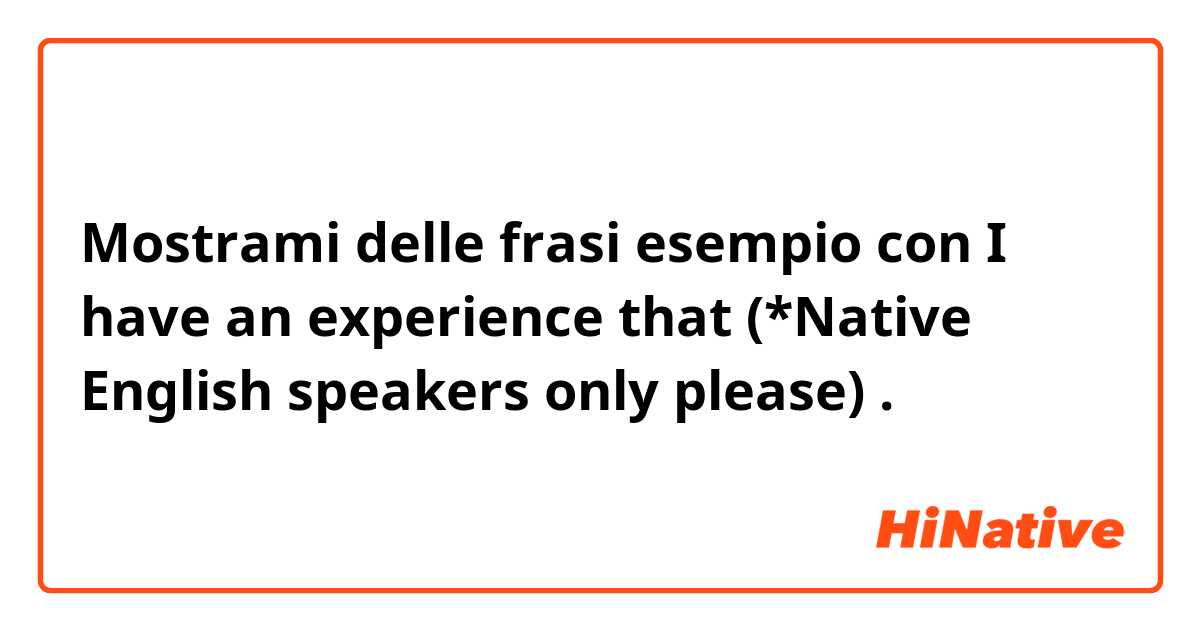 Mostrami delle frasi esempio con I have an experience that    (*Native English speakers only please).