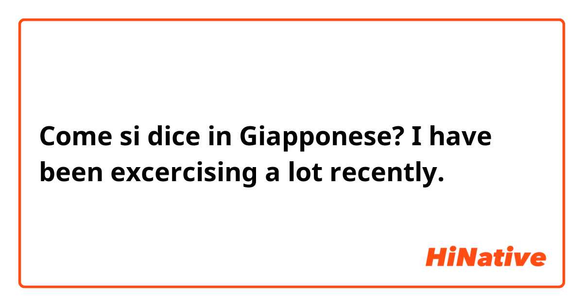Come si dice in Giapponese? I have been excercising a lot recently.