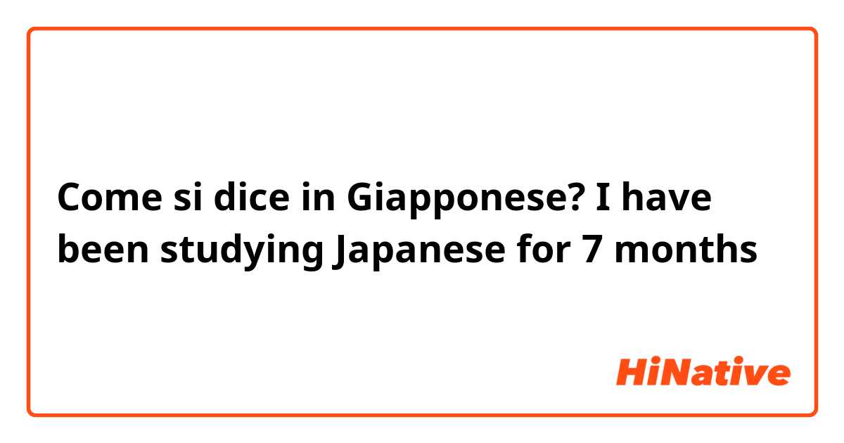Come si dice in Giapponese? I have been studying Japanese for 7 months 