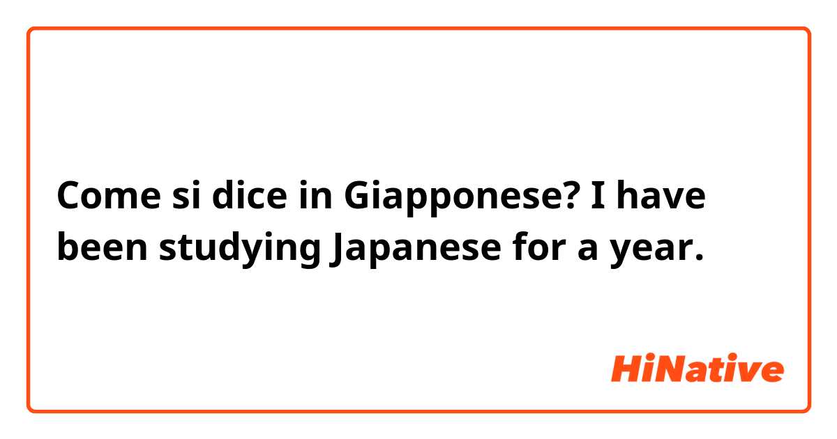 Come si dice in Giapponese? I have been studying Japanese for a year. 