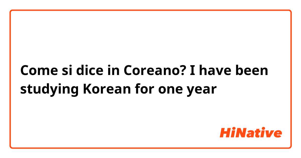 Come si dice in Coreano? I have been studying Korean for one year