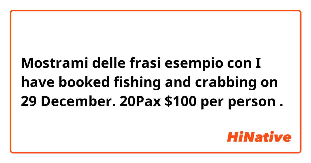 Mostrami delle frasi esempio con I have booked fishing and crabbing on 29 December. 20Pax  $100 per person.