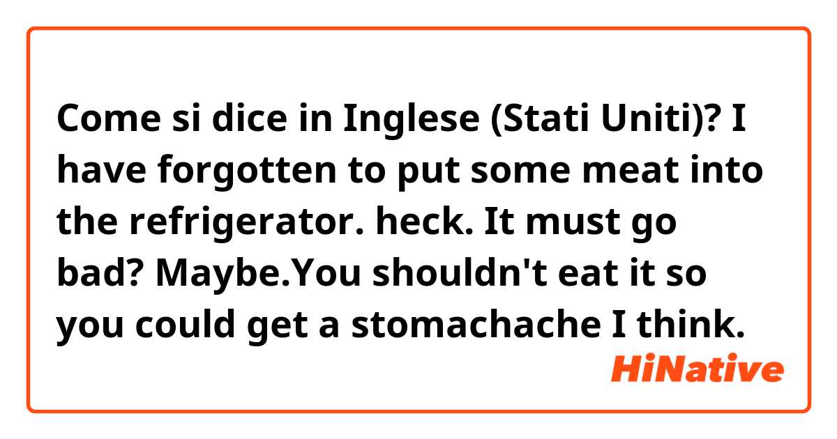 Come si dice in Inglese (Stati Uniti)? 👨I have forgotten to put some meat into the refrigerator.
👩heck.
👨It must go bad?
👩Maybe.You shouldn't eat it so you could get a stomachache I think.